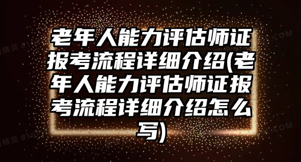 老年人能力評估師證報考流程詳細介紹(老年人能力評估師證報考流程詳細介紹怎么寫)