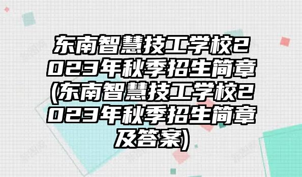 東南智慧技工學(xué)校2023年秋季招生簡章(東南智慧技工學(xué)校2023年秋季招生簡章及答案)