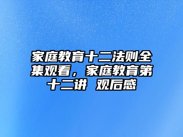 家庭教育十二法則全集觀看，家庭教育第十二講 觀后感