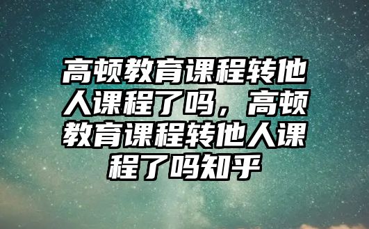 高頓教育課程轉(zhuǎn)他人課程了嗎，高頓教育課程轉(zhuǎn)他人課程了嗎知乎