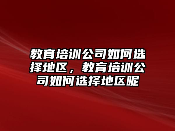 教育培訓(xùn)公司如何選擇地區(qū)，教育培訓(xùn)公司如何選擇地區(qū)呢