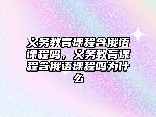 義務(wù)教育課程含俄語課程嗎，義務(wù)教育課程含俄語課程嗎為什么