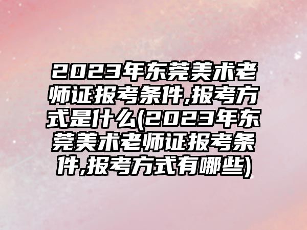 2023年東莞美術(shù)老師證報考條件,報考方式是什么(2023年東莞美術(shù)老師證報考條件,報考方式有哪些)