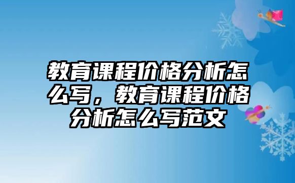 教育課程價格分析怎么寫，教育課程價格分析怎么寫范文