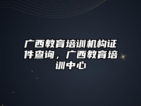 廣西教育培訓(xùn)機(jī)構(gòu)證件查詢，廣西教育培訓(xùn)中心