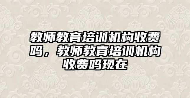 教師教育培訓(xùn)機(jī)構(gòu)收費(fèi)嗎，教師教育培訓(xùn)機(jī)構(gòu)收費(fèi)嗎現(xiàn)在