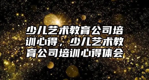 少兒藝術教育公司培訓心得，少兒藝術教育公司培訓心得體會