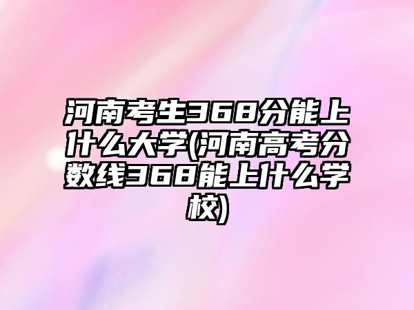 河南考生368分能上什么大學(xué)(河南高考分?jǐn)?shù)線368能上什么學(xué)校)