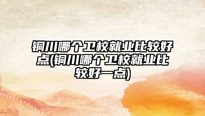 銅川哪個(gè)衛(wèi)校就業(yè)比較好點(diǎn)(銅川哪個(gè)衛(wèi)校就業(yè)比較好一點(diǎn))