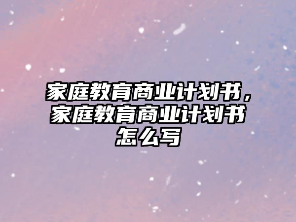 家庭教育商業(yè)計劃書，家庭教育商業(yè)計劃書怎么寫