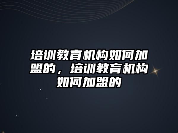 培訓(xùn)教育機構(gòu)如何加盟的，培訓(xùn)教育機構(gòu)如何加盟的