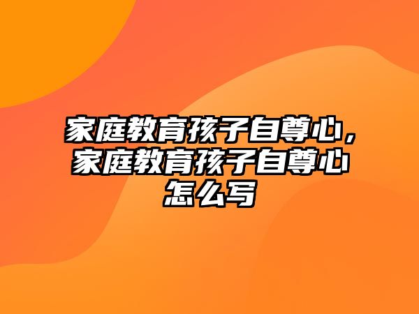 家庭教育孩子自尊心，家庭教育孩子自尊心怎么寫