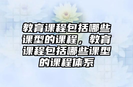 教育課程包括哪些課型的課程，教育課程包括哪些課型的課程體系