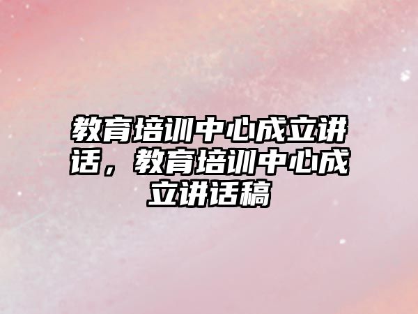 教育培訓(xùn)中心成立講話，教育培訓(xùn)中心成立講話稿