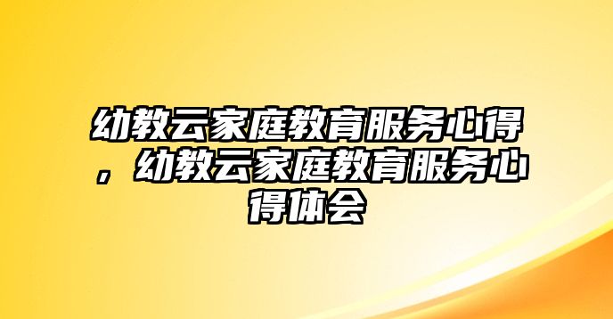 幼教云家庭教育服務心得，幼教云家庭教育服務心得體會