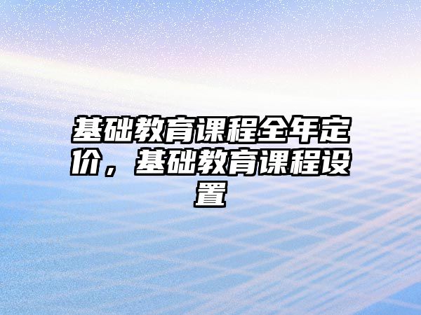 基礎(chǔ)教育課程全年定價，基礎(chǔ)教育課程設置