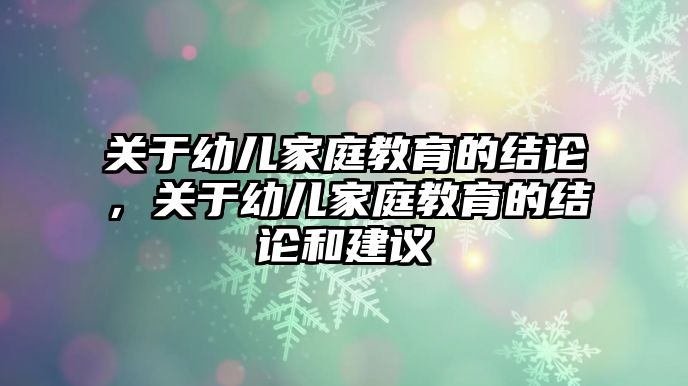 關(guān)于幼兒家庭教育的結(jié)論，關(guān)于幼兒家庭教育的結(jié)論和建議