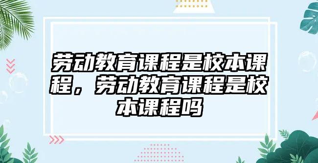 勞動教育課程是校本課程，勞動教育課程是校本課程嗎