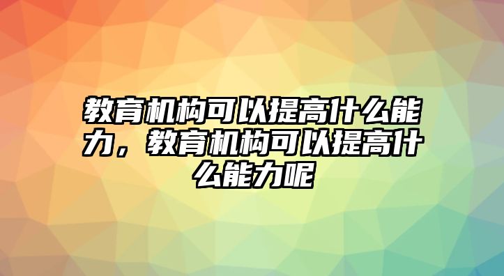 教育機(jī)構(gòu)可以提高什么能力，教育機(jī)構(gòu)可以提高什么能力呢