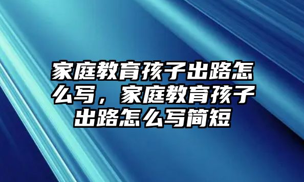 家庭教育孩子出路怎么寫，家庭教育孩子出路怎么寫簡短