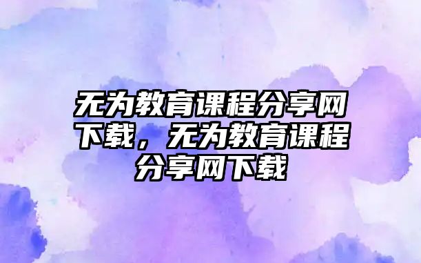 無(wú)為教育課程分享網(wǎng)下載，無(wú)為教育課程分享網(wǎng)下載