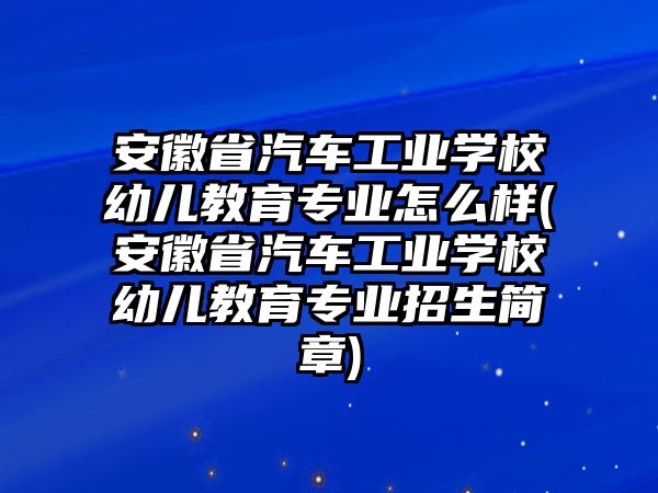 安徽省汽車工業(yè)學(xué)校幼兒教育專業(yè)怎么樣(安徽省汽車工業(yè)學(xué)校幼兒教育專業(yè)招生簡章)