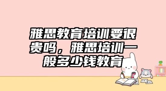 雅思教育培訓(xùn)要很貴嗎，雅思培訓(xùn)一般多少錢教育