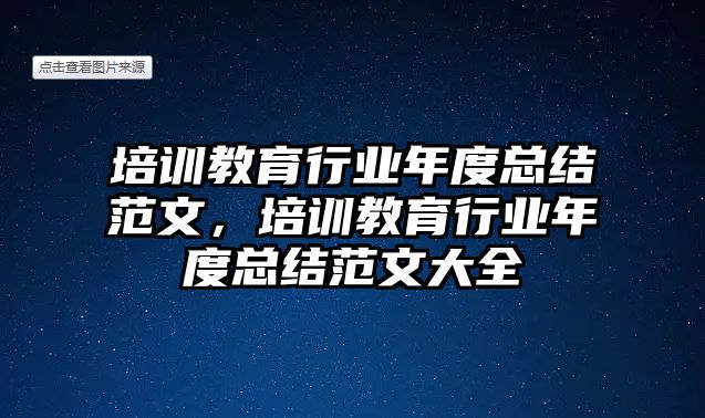 培訓(xùn)教育行業(yè)年度總結(jié)范文，培訓(xùn)教育行業(yè)年度總結(jié)范文大全