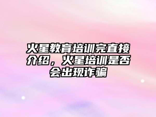 火星教育培訓(xùn)完直接介紹，火星培訓(xùn)是否會(huì)出現(xiàn)詐騙