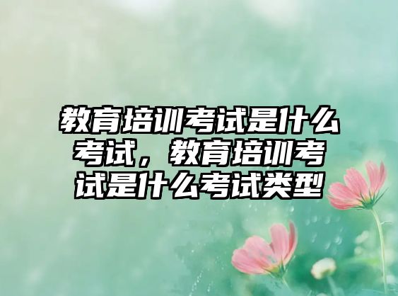 教育培訓考試是什么考試，教育培訓考試是什么考試類型