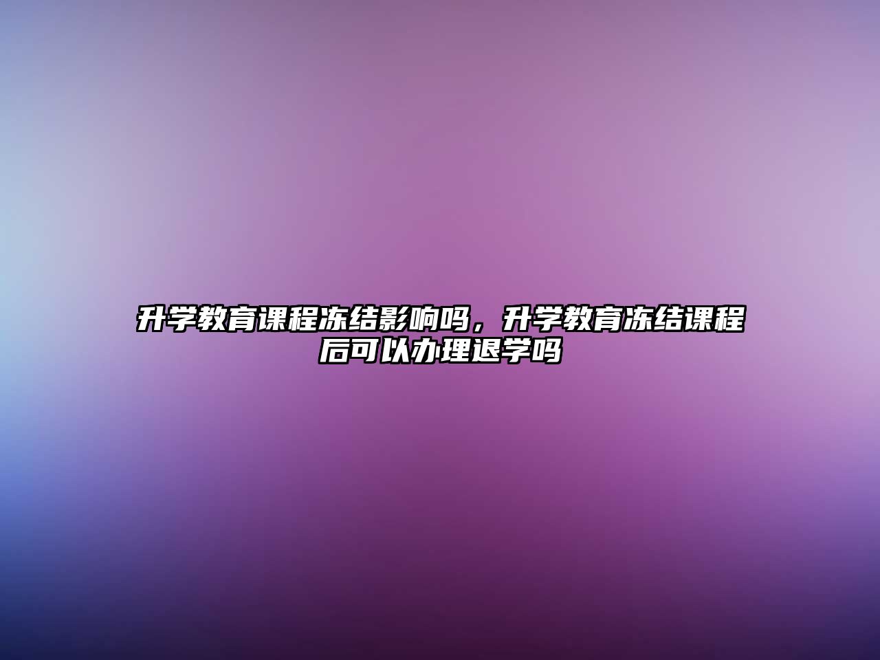 升學(xué)教育課程凍結(jié)影響嗎，升學(xué)教育凍結(jié)課程后可以辦理退學(xué)嗎