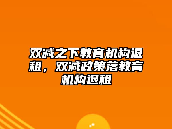 雙減之下教育機(jī)構(gòu)退租，雙減政策落教育機(jī)構(gòu)退租