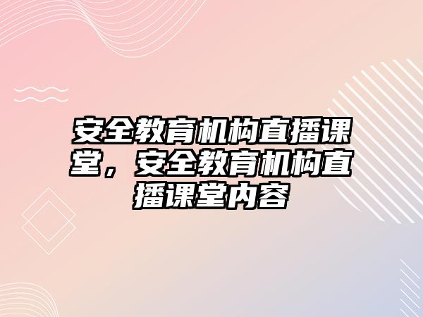 安全教育機(jī)構(gòu)直播課堂，安全教育機(jī)構(gòu)直播課堂內(nèi)容