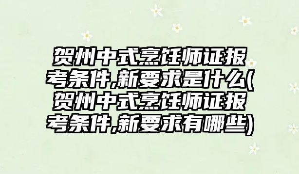 賀州中式烹飪師證報(bào)考條件,新要求是什么(賀州中式烹飪師證報(bào)考條件,新要求有哪些)