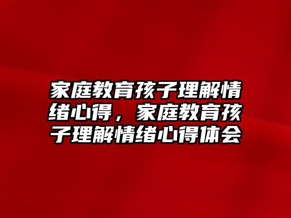 家庭教育孩子理解情緒心得，家庭教育孩子理解情緒心得體會