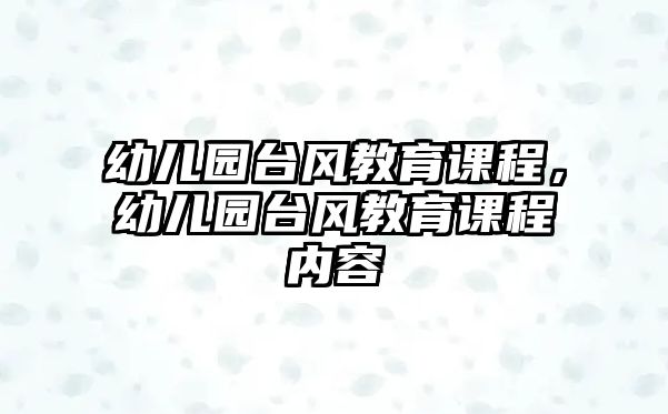 幼兒園臺(tái)風(fēng)教育課程，幼兒園臺(tái)風(fēng)教育課程內(nèi)容