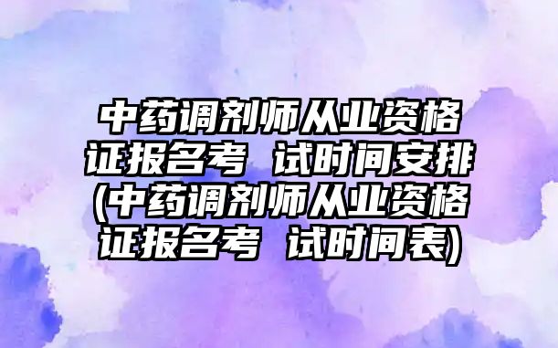 中藥調(diào)劑師從業(yè)資格證報(bào)名考 試時(shí)間安排(中藥調(diào)劑師從業(yè)資格證報(bào)名考 試時(shí)間表)