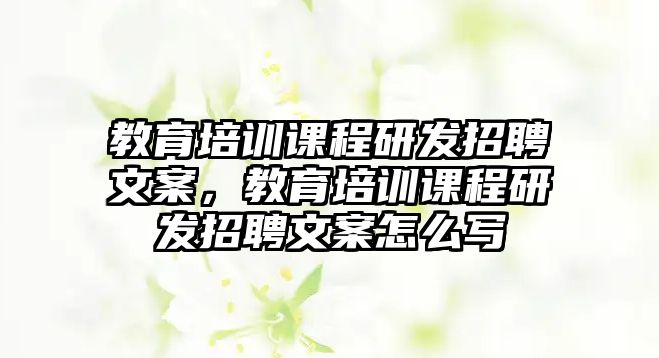 教育培訓(xùn)課程研發(fā)招聘文案，教育培訓(xùn)課程研發(fā)招聘文案怎么寫