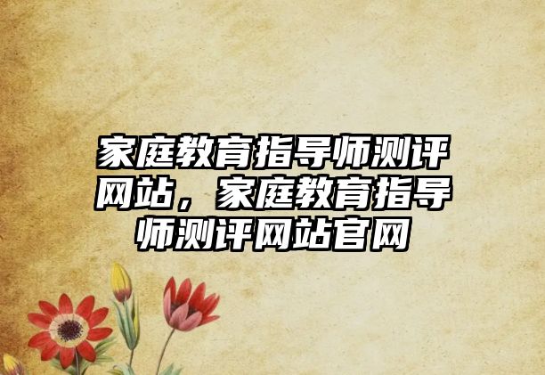 家庭教育指導(dǎo)師測評網(wǎng)站，家庭教育指導(dǎo)師測評網(wǎng)站官網(wǎng)