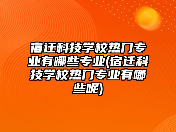 宿遷科技學校熱門專業(yè)有哪些專業(yè)(宿遷科技學校熱門專業(yè)有哪些呢)