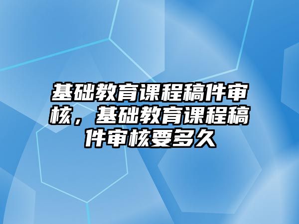 基礎教育課程稿件審核，基礎教育課程稿件審核要多久