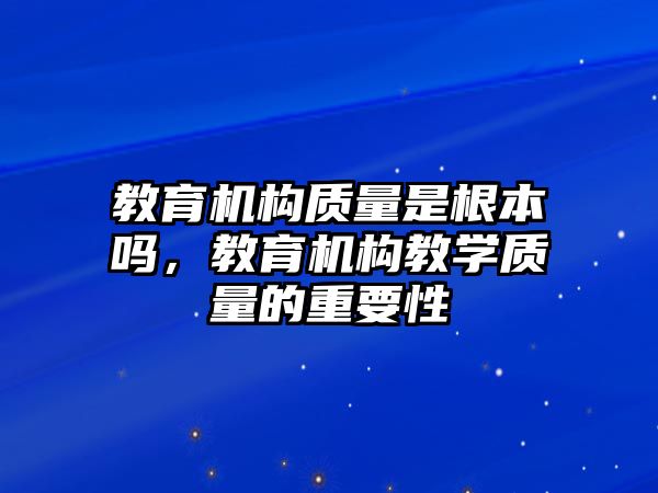 教育機構(gòu)質(zhì)量是根本嗎，教育機構(gòu)教學(xué)質(zhì)量的重要性