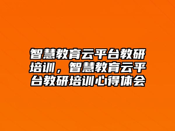 智慧教育云平臺教研培訓(xùn)，智慧教育云平臺教研培訓(xùn)心得體會