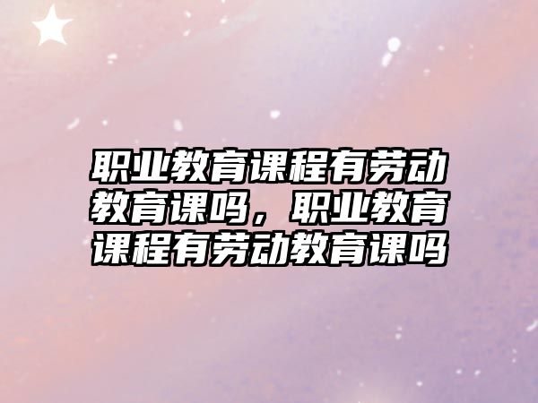 職業(yè)教育課程有勞動教育課嗎，職業(yè)教育課程有勞動教育課嗎