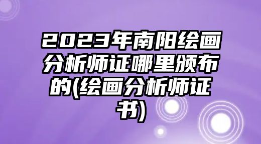 2023年南陽(yáng)繪畫(huà)分析師證哪里頒布的(繪畫(huà)分析師證書(shū))