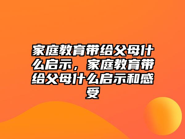 家庭教育帶給父母什么啟示，家庭教育帶給父母什么啟示和感受