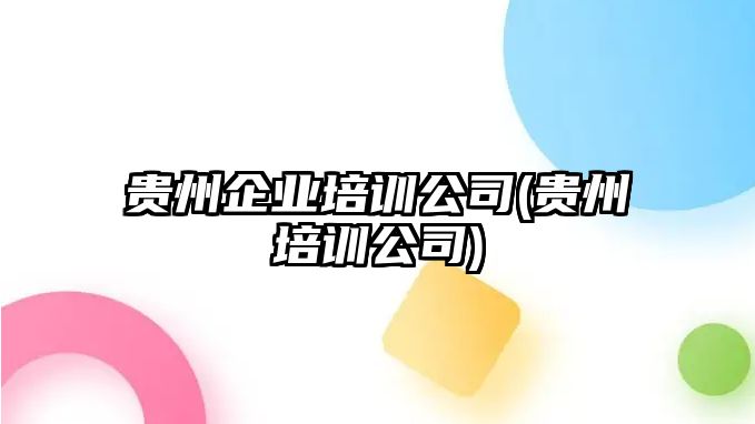 貴州企業(yè)培訓(xùn)公司(貴州培訓(xùn)公司)