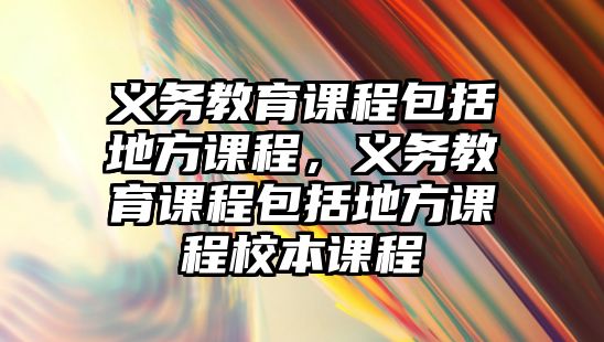 義務教育課程包括地方課程，義務教育課程包括地方課程校本課程