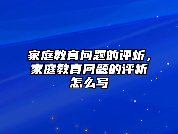 家庭教育問(wèn)題的評(píng)析，家庭教育問(wèn)題的評(píng)析怎么寫(xiě)