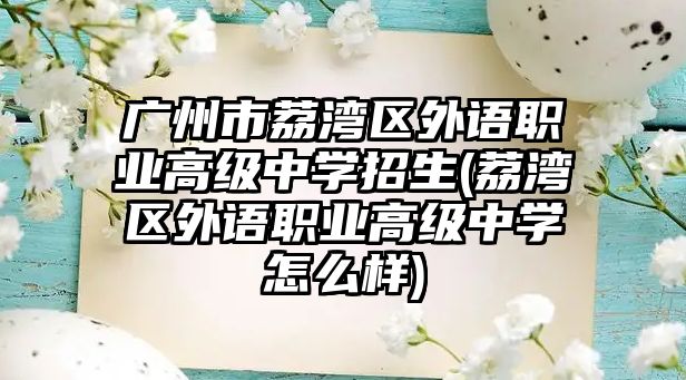 廣州市荔灣區(qū)外語職業(yè)高級中學(xué)招生(荔灣區(qū)外語職業(yè)高級中學(xué)怎么樣)